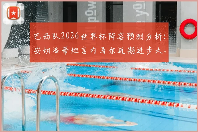 巴西队2026世界杯阵容预测分析：安切洛蒂坦言内马尔近期进步大，征召与否成选人棘手难题，附球员状态深度解读