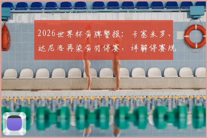 2026世界杯黄牌警报:卡塞米罗、达尼洛再染黄将停赛,详解停赛规则与半决赛清零机制