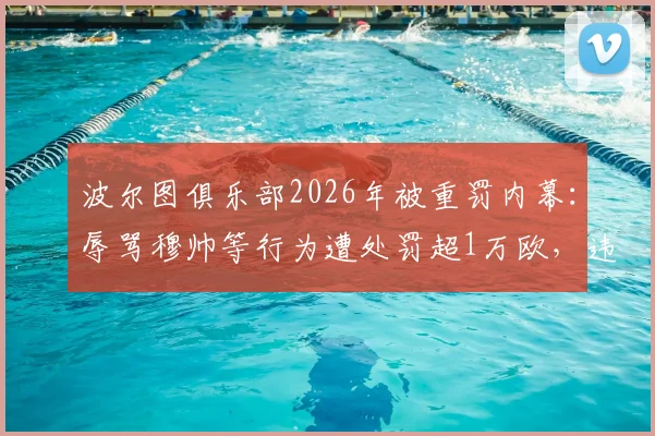 波尔图俱乐部2026年被重罚内幕:辱骂穆帅等行为遭处罚超1万欧,违规细节与后续影响详解