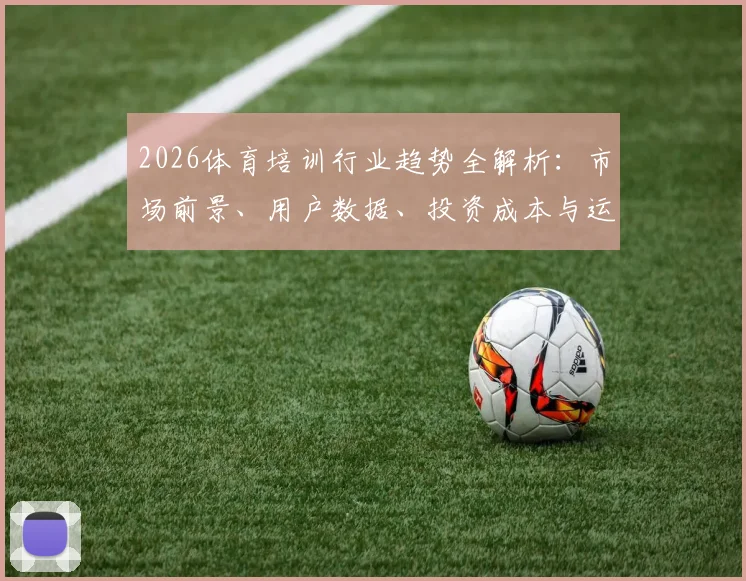 2026体育培训行业趋势全解析：市场前景、用户数据、投资成本与运营痛点指南