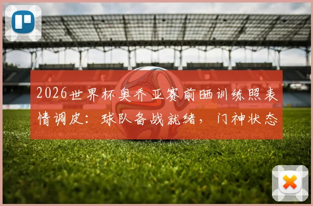 2026世界杯奥乔亚赛前晒训练照表情调皮:球队备战就绪,门神状态引关注