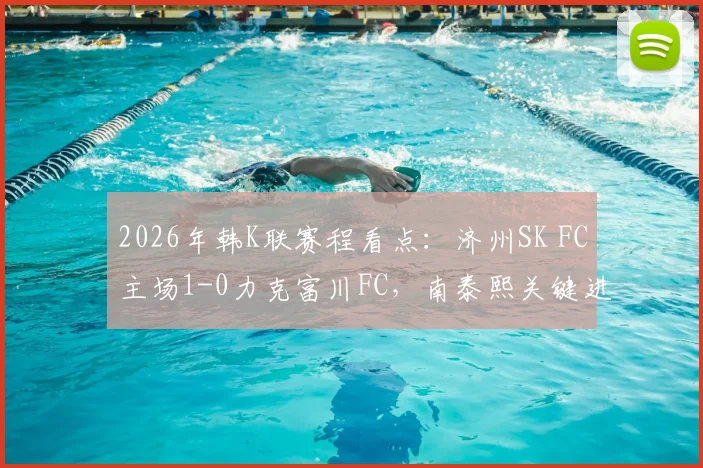 2026年韩K联赛程看点:济州SK FC主场1-0力克富川FC,南泰熙关键进球回顾与分析