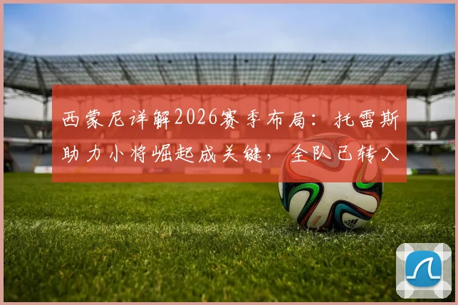 西蒙尼详解2026赛季布局:托雷斯助力小将崛起成关键,全队已转入欧冠备战模式