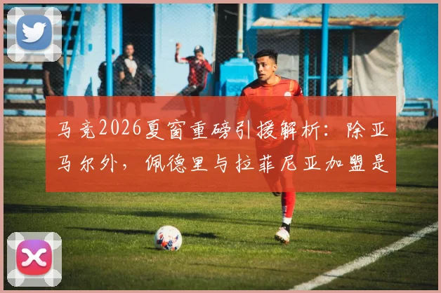 马竞2026夏窗重磅引援解析：除亚马尔外，佩德里与拉菲尼亚加盟是否属实？最新消息汇总