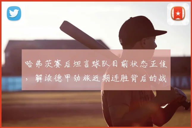 哈弗茨赛后坦言球队目前状态正佳,解读德甲劲旅近期连胜背后的战术调整与团队氛围变化