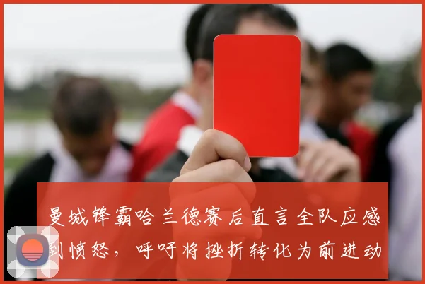 曼城锋霸哈兰德赛后直言全队应感到愤怒，呼吁将挫折转化为前进动力，回应近期球队状态