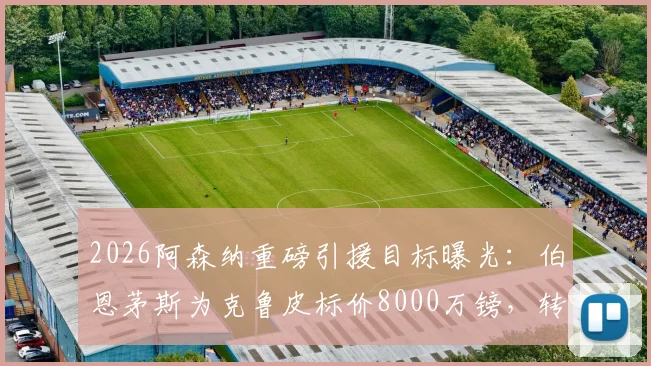 2026阿森纳重磅引援目标曝光:伯恩茅斯为克鲁皮标价8000万镑,转会谈判关键点解析