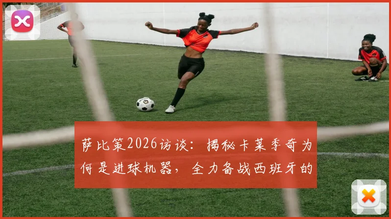萨比策2026访谈：揭秘卡莱季奇为何是进球机器，全力备战西班牙的战术准备与展望