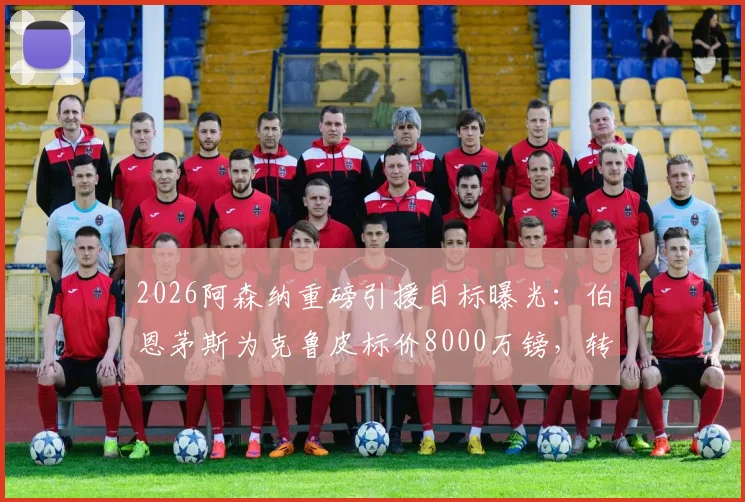 2026阿森纳重磅引援目标曝光：伯恩茅斯为克鲁皮标价8000万镑，转会谈判关键点解析