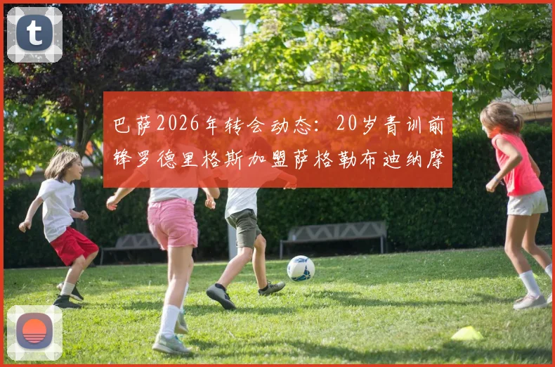 巴萨2026年转会动态：20岁青训前锋罗德里格斯加盟萨格勒布迪纳摩，解析转会费、合同年限及球员技术特点